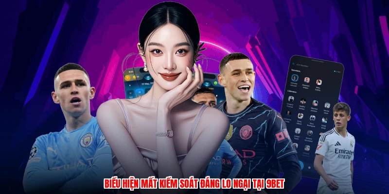 Biểu hiện mất kiểm soát đáng lo ngại tại 9BET