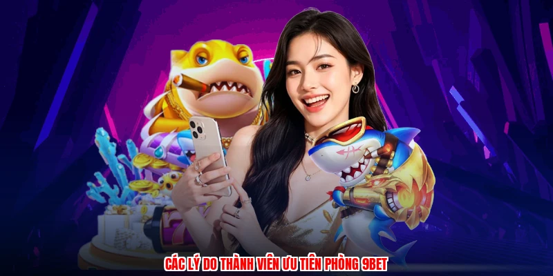Các lý do thành viên ưu tiên phòng 9BET