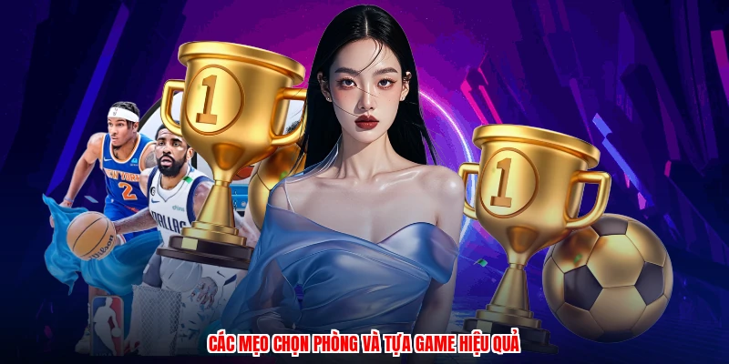 Các mẹo chọn phòng và tựa game hiệu quả