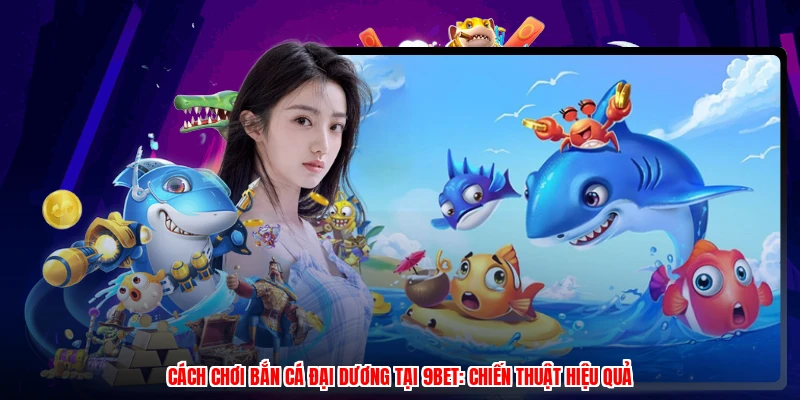 Cách Chơi Bắn Cá Đại Dương Tại 9BET: Chiến Thuật Hiệu Quả