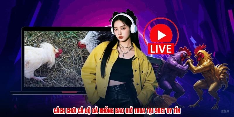 Cách Chơi Cá Độ Gà Không Bao Giờ Thua Tại 9BET Uy Tín