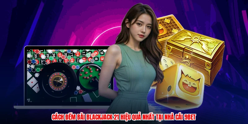 Cách Đếm Bài Blackjack 21 Hiệu Quả Nhất Tại Nhà Cái 9BET