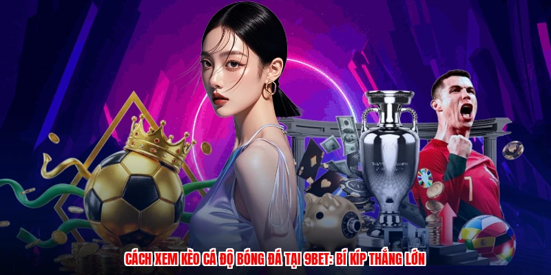Cách Xem Kèo Cá Độ Bóng Đá Tại 9BET: Bí Kíp Thắng Lớn