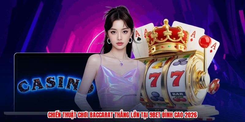 Chiến Thuật Chơi Baccarat Thắng Lớn Tại 9BET Đỉnh Cao 2026