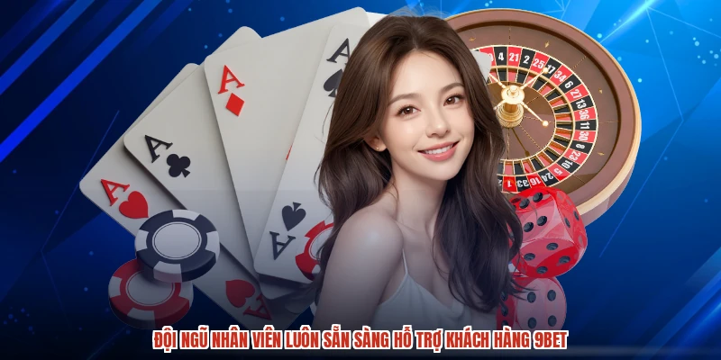 Đội ngũ nhân viên luôn sẵn sàng hỗ trợ khách hàng 9BET