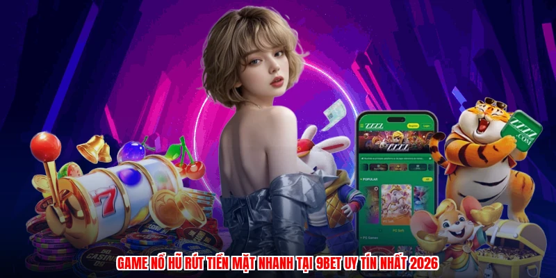 Game Nổ Hũ Rút Tiền Mặt Nhanh Tại 9BET Uy Tín Nhất 2026
