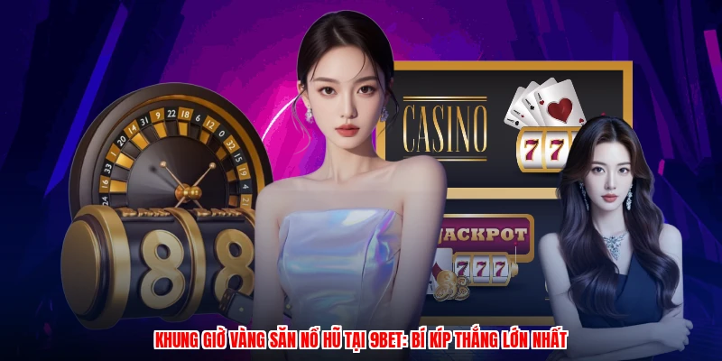 Khung Giờ Vàng Săn Nổ Hũ Tại 9BET: Bí Kíp Thắng Lớn Nhất