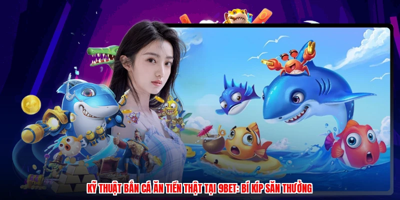 Kỹ Thuật Bắn Cá Ăn Tiền Thật Tại 9BET: Bí Kíp Săn Thưởng