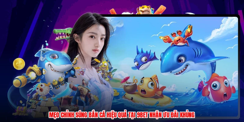 Mẹo Chỉnh Súng Bắn Cá Hiệu Quả Tại 9BET Nhận Ưu Đãi Khủng
