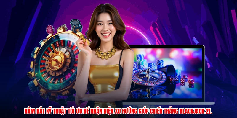 Nắm bắt kỹ thuật tối ưu để nhận diện xu hướng giúp chiến thắng Blackjack 21.
