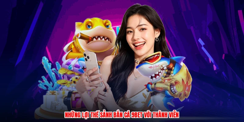 Những lợi thế sảnh bắn cá 9BET với thành viên