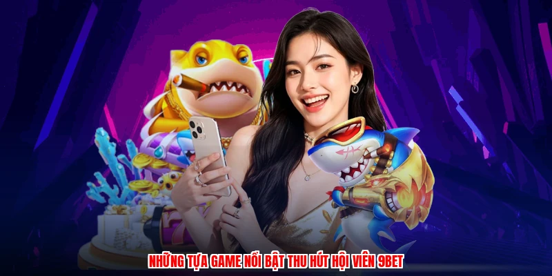Những tựa game nổi bật thu hút hội viên 9BET