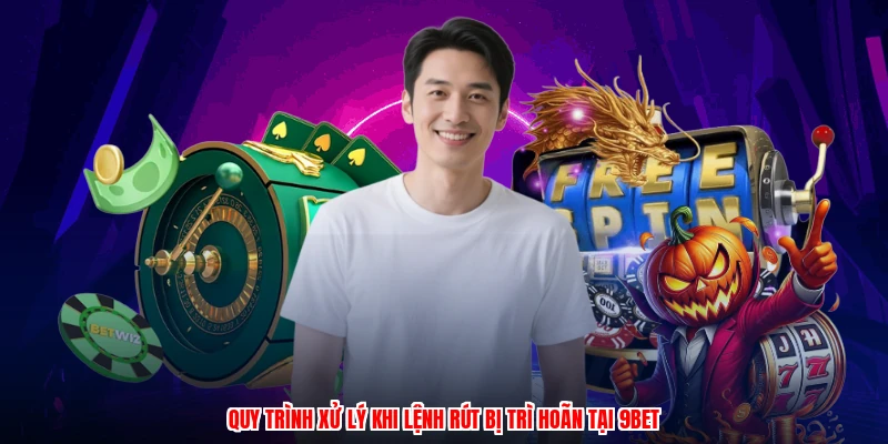 Quy trình xử lý khi lệnh rút bị trì hoãn tại 9BET