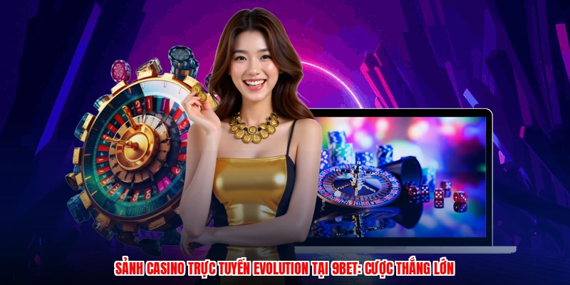 Sảnh Casino Trực Tuyến Evolution Tại 9BET: Cược Thắng Lớn