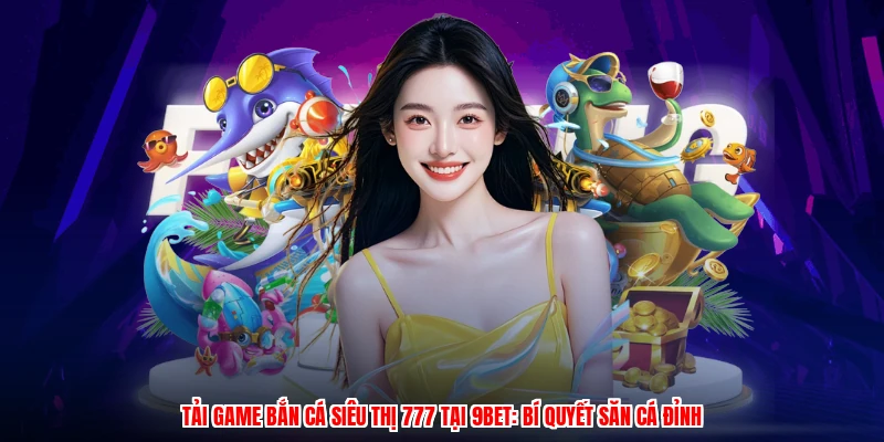 Tải Game Bắn Cá Siêu Thị 777 Tại 9BET: Bí Quyết Săn Cá Đỉnh
