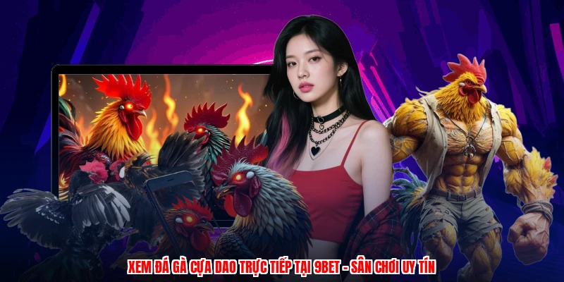 Xem Đá Gà Cựa Dao Trực Tiếp Tại 9BET - Sân Chơi Uy Tín